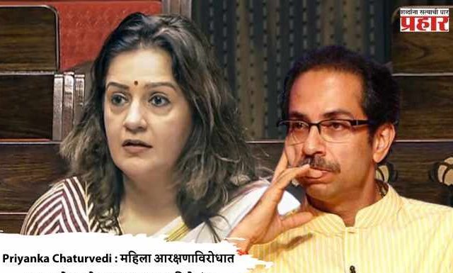 Priyanka Chaturvedi : महिला आरक्षणाविरोधात मतदान केल्याने ‘उबाठा’ गटात पहिले बंड